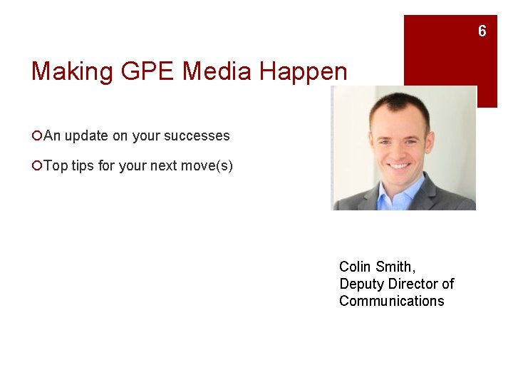 6 Making GPE Media Happen ¡An update on your successes ¡Top tips for your