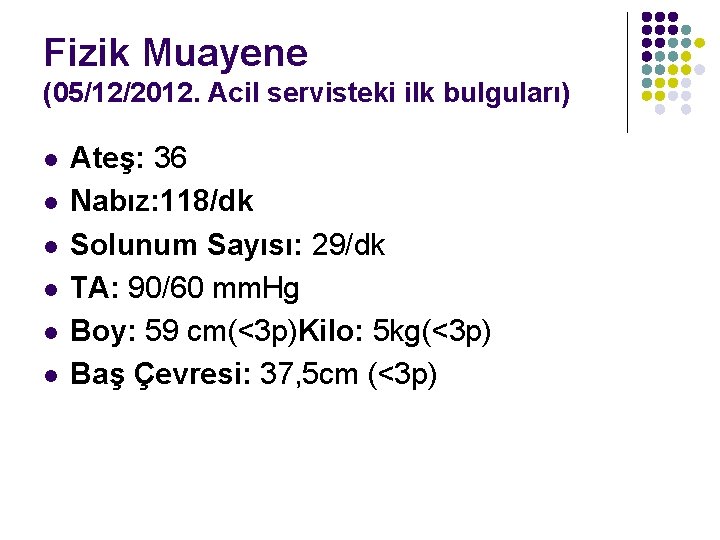 Fizik Muayene (05/12/2012. Acil servisteki ilk bulguları) l l l Ateş: 36 Nabız: 118/dk