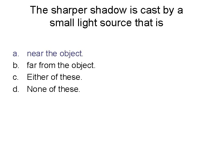 The sharper shadow is cast by a small light source that is a. b.