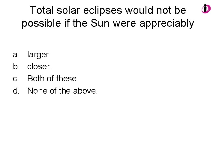 Total solar eclipses would not be possible if the Sun were appreciably a. b.