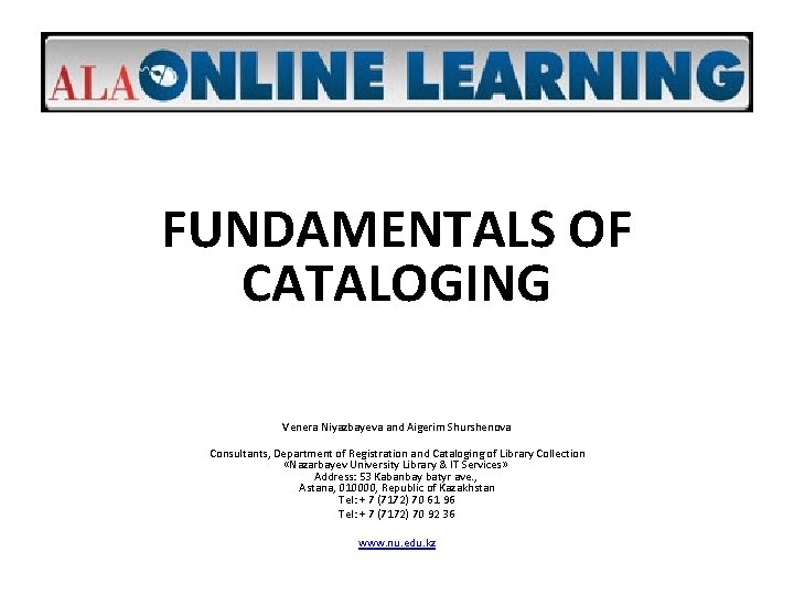 FUNDAMENTALS OF CATALOGING Venera Niyazbayeva and Aigerim Shurshenova Consultants, Department of Registration and Cataloging