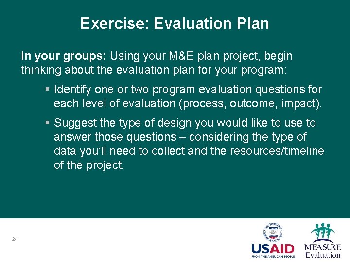 Exercise: Evaluation Plan In your groups: Using your M&E plan project, begin thinking about
