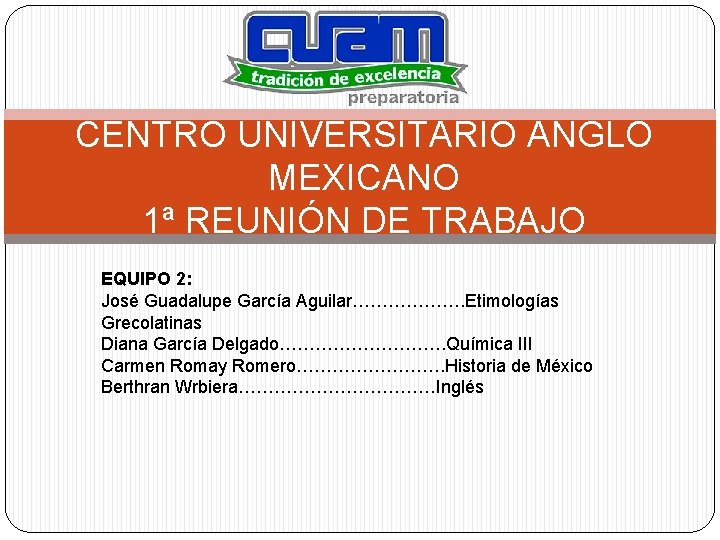 CENTRO UNIVERSITARIO ANGLO MEXICANO 1ª REUNIÓN DE TRABAJO EQUIPO 2: José Guadalupe García Aguilar……………….