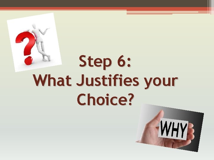 Step 6: What Justifies your Choice? 