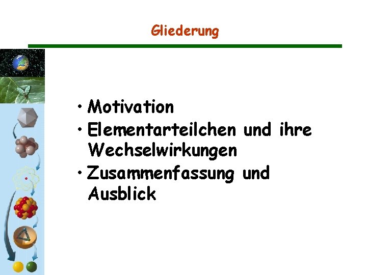 Gliederung • Motivation • Elementarteilchen und ihre Wechselwirkungen • Zusammenfassung und Ausblick Gliederung • Motivation • Elementarteilchen und ihre Wechselwirkungen • Zusammenfassung und Ausblick