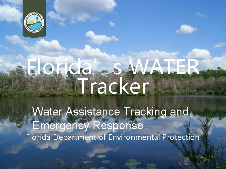 Florida’s WATER Tracker Water Assistance Tracking and Emergency Response Florida Department of Environmental Protection