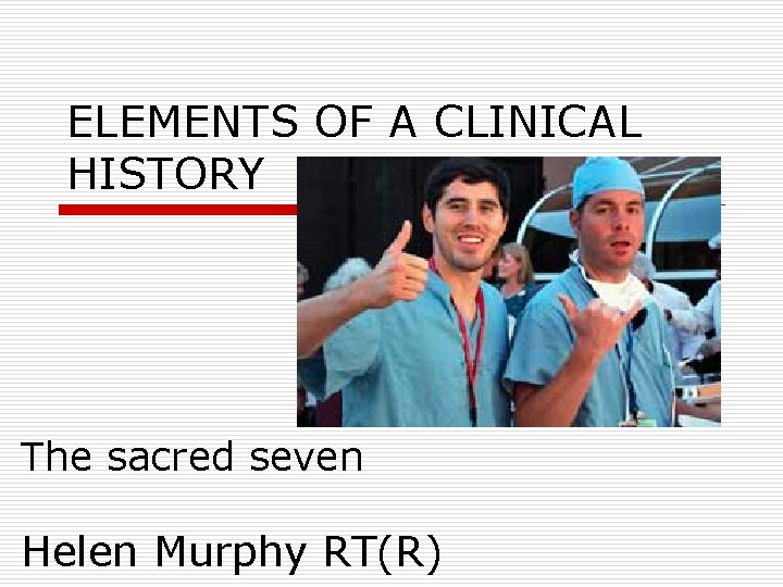 ELEMENTS OF A CLINICAL HISTORY The sacred seven Helen Murphy RT(R) 