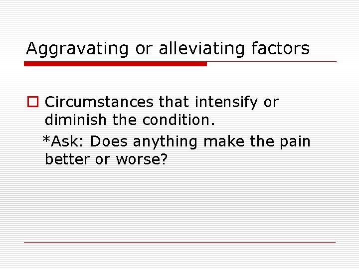 Aggravating or alleviating factors o Circumstances that intensify or diminish the condition. *Ask: Does