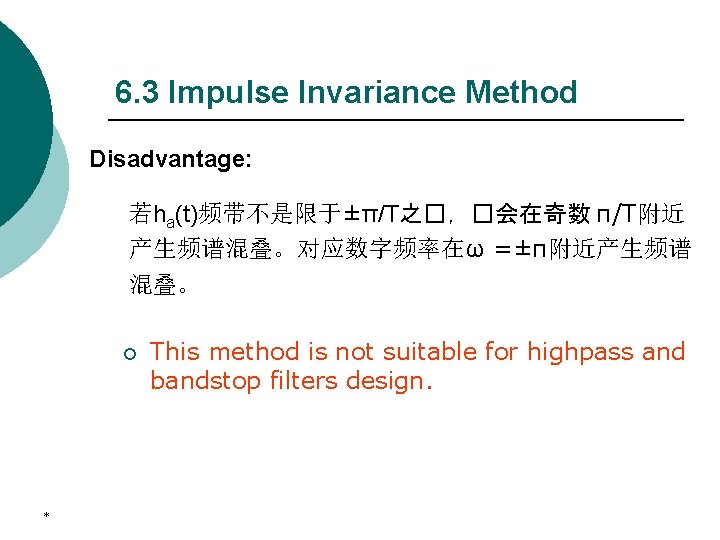 6. 3 Impulse Invariance Method Disadvantage: 若ha(t)频带不是限于±π/T之�，�会在奇数 π/T附近 产生频谱混叠。对应数字频率在ω =±π附近产生频谱 混叠。 ¡ * This