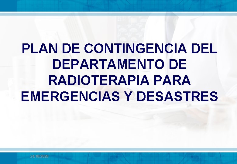 PLAN DE CONTINGENCIA DEL DEPARTAMENTO DE RADIOTERAPIA PARA EMERGENCIAS Y DESASTRES 24/10/2020 PLAN DE CONTINGENCIA DEL DEPARTAMENTO DE RADIOTERAPIA PARA EMERGENCIAS Y DESASTRES 24/10/2020