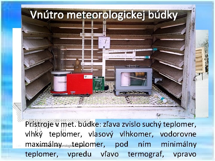 Vnútro meteorologickej búdky Meteorologická búdka Prístroje v met. búdke: zľava zvislo suchý teplomer, vlhký