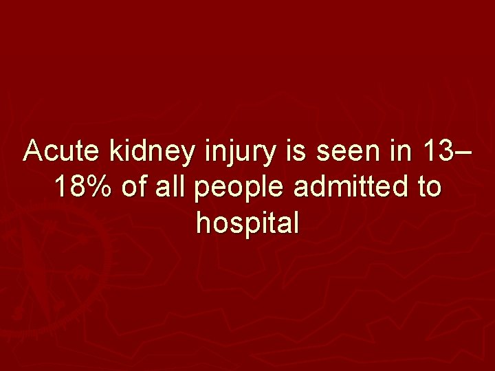 Acute kidney injury is seen in 13– 18% of all people admitted to hospital Acute kidney injury is seen in 13– 18% of all people admitted to hospital