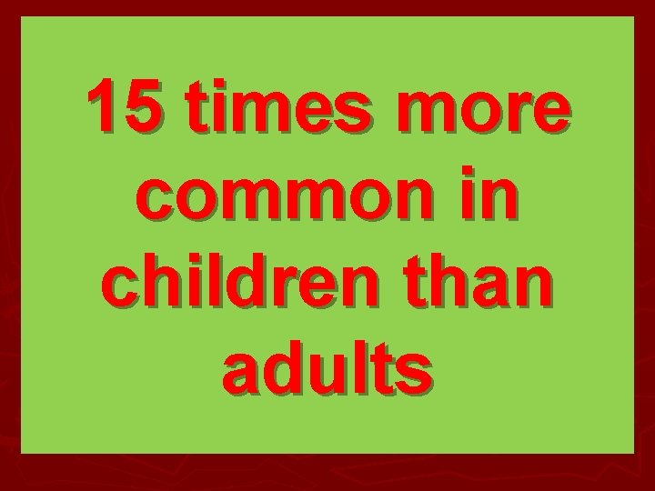 15 times more common in children than adults 15 times more common in children than adults