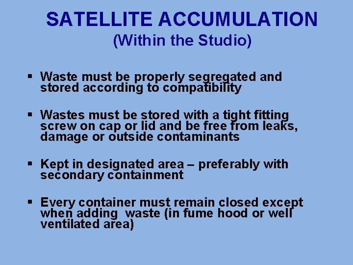 SATELLITE ACCUMULATION (Within the Studio) § Waste must be properly segregated and stored according