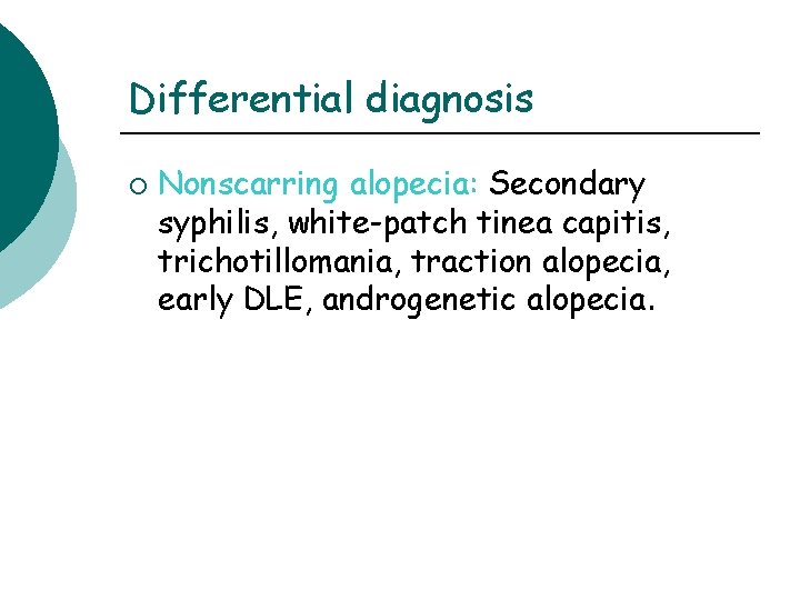 Differential diagnosis ¡ Nonscarring alopecia: Secondary syphilis, white-patch tinea capitis, trichotillomania, traction alopecia, early Differential diagnosis ¡ Nonscarring alopecia: Secondary syphilis, white-patch tinea capitis, trichotillomania, traction alopecia, early