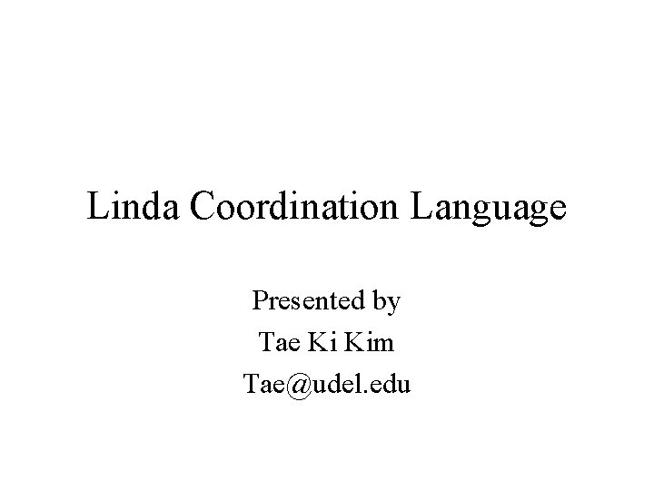 Linda Coordination Language Presented by Tae Ki Kim Tae@udel. edu 