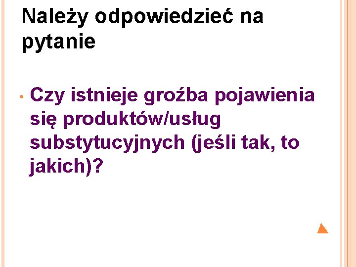 Należy odpowiedzieć na pytanie • Czy istnieje groźba pojawienia się produktów/usług substytucyjnych (jeśli tak,