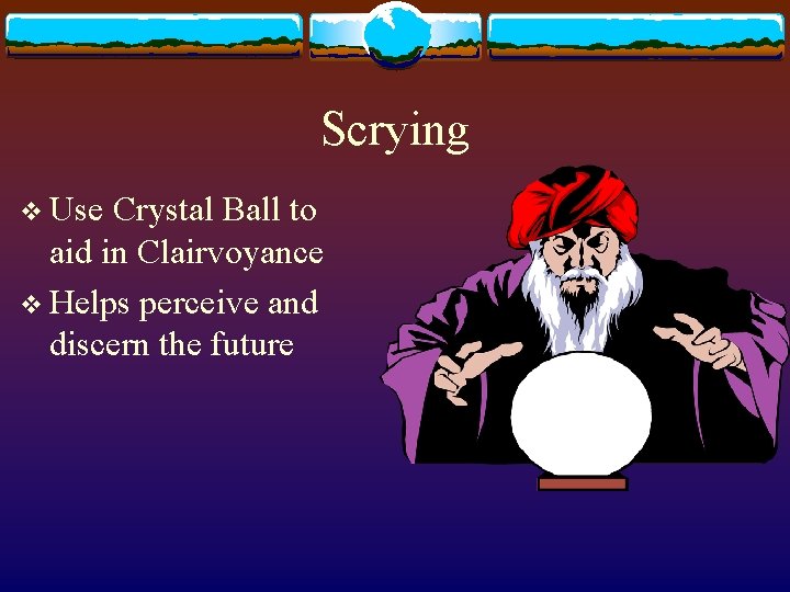 Scrying v Use Crystal Ball to aid in Clairvoyance v Helps perceive and discern