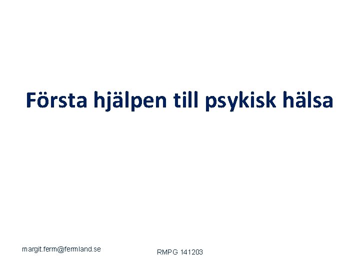 Första hjälpen till psykisk hälsa margit. ferm@fermland. se RMPG 141203 
