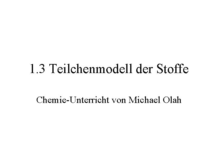 1. 3 Teilchenmodell der Stoffe Chemie-Unterricht von Michael Olah 