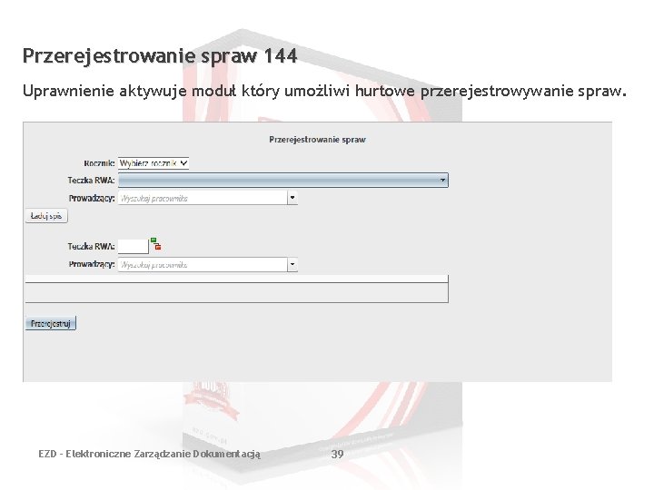 Przerejestrowanie spraw 144 Uprawnienie aktywuje moduł który umożliwi hurtowe przerejestrowywanie spraw. EZD - Elektroniczne