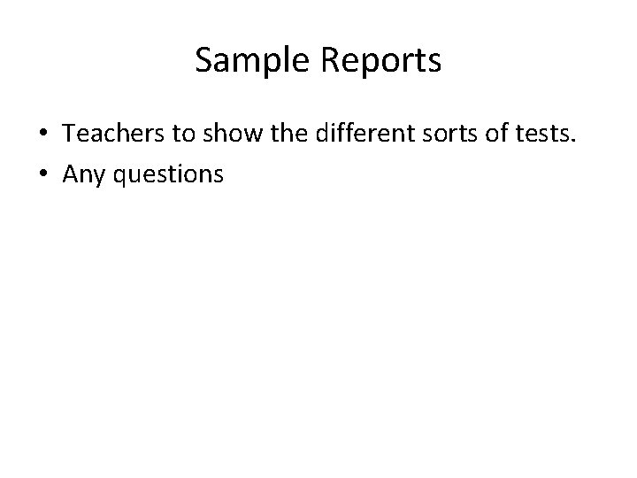 Sample Reports • Teachers to show the different sorts of tests. • Any questions