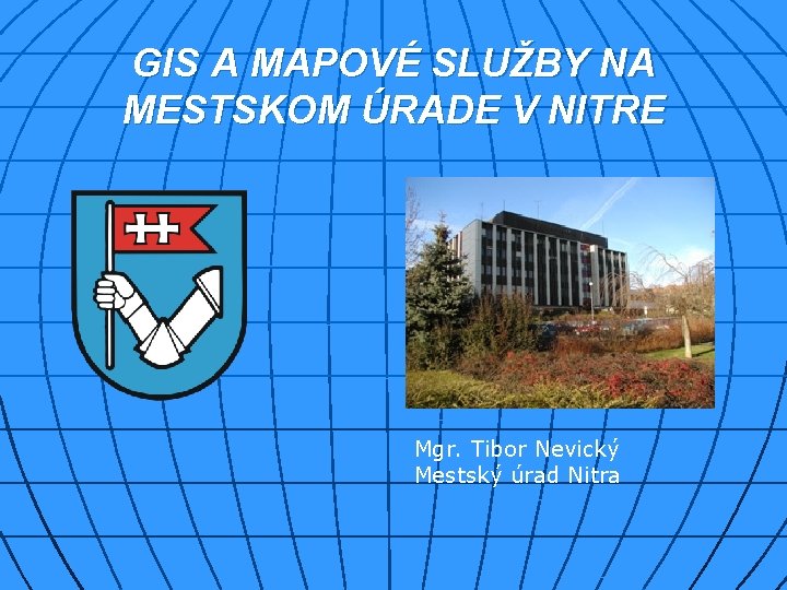 GIS A MAPOVÉ SLUŽBY NA MESTSKOM ÚRADE V NITRE Mgr. Tibor Nevický Mestský úrad