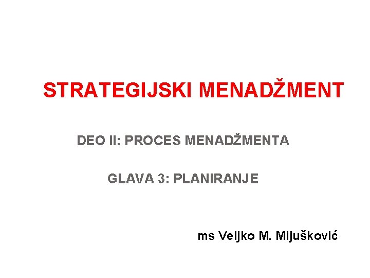 STRATEGIJSKI MENADŽMENT DEO II: PROCES MENADŽMENTA GLAVA 3: PLANIRANJE ms Veljko M. Mijušković 