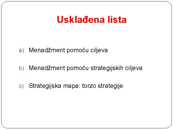 Usklađena lista a) Menadžment pomoću ciljeva b) Menadžment pomoću strategijskih ciljeva c) Strategijska mapa: