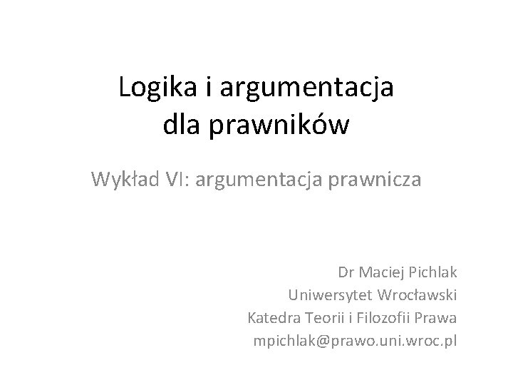 Logika i argumentacja dla prawników Wykład VI: argumentacja prawnicza Dr Maciej Pichlak Uniwersytet Wrocławski