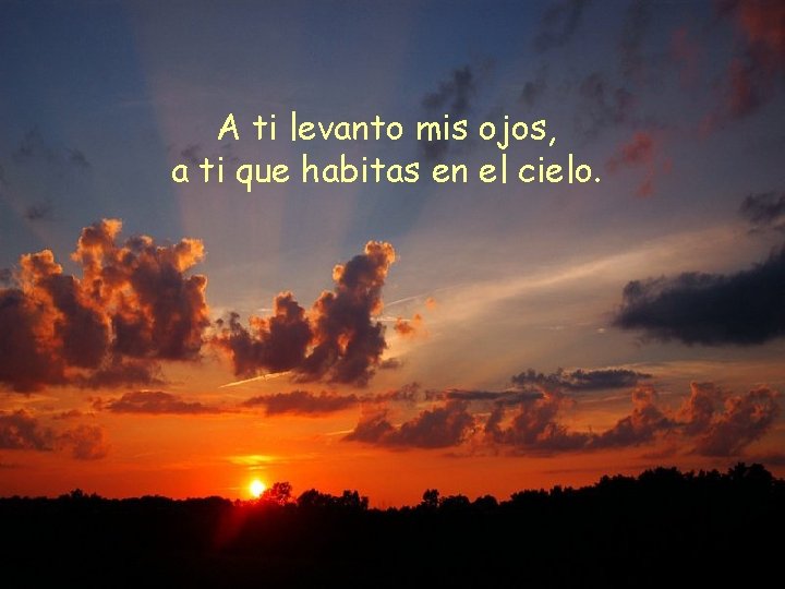 A ti levanto mis ojos, a ti que habitas en el cielo. 