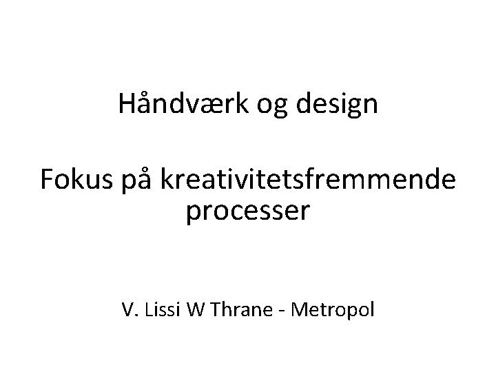 Håndværk og design Fokus på kreativitetsfremmende processer V. Lissi W Thrane - Metropol 