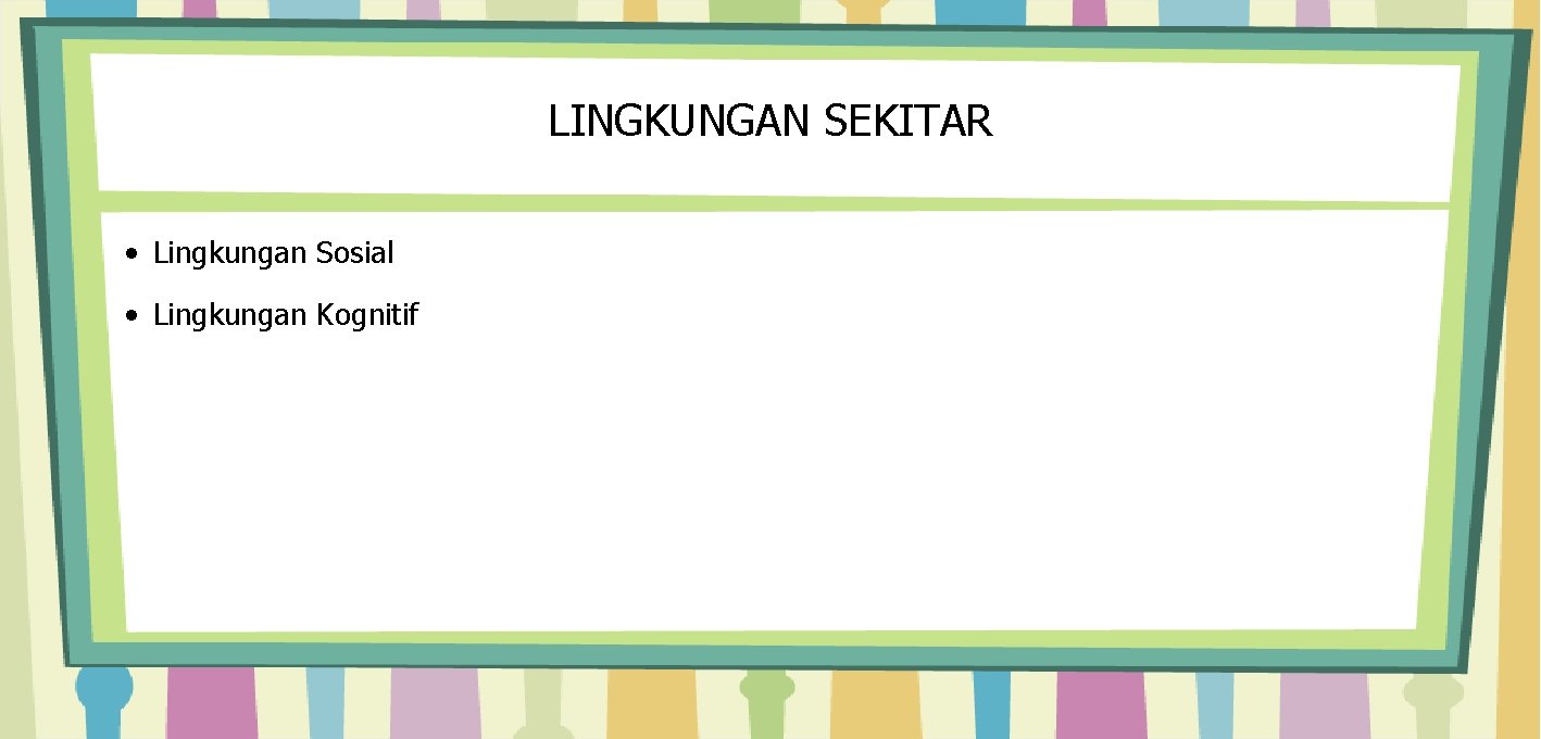 LINGKUNGAN SEKITAR • Lingkungan Sosial • Lingkungan Kognitif 