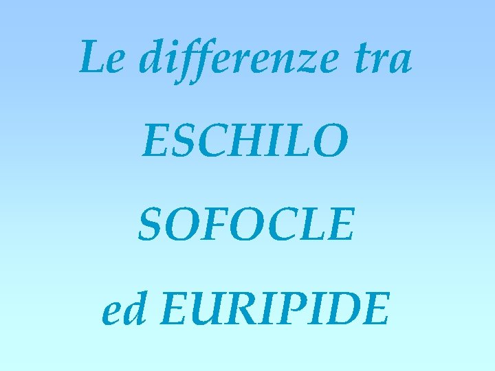 Le differenze tra ESCHILO SOFOCLE ed EURIPIDE 