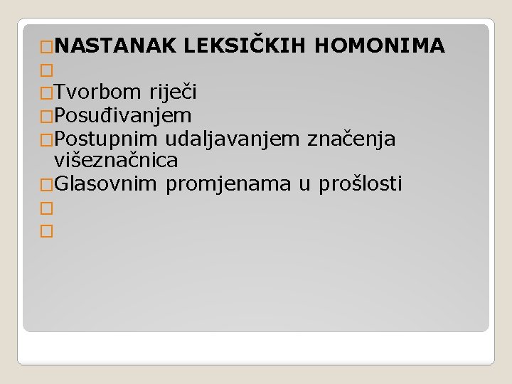 �NASTANAK LEKSIČKIH HOMONIMA � �Tvorbom riječi �Posuđivanjem �Postupnim udaljavanjem značenja višeznačnica �Glasovnim promjenama u