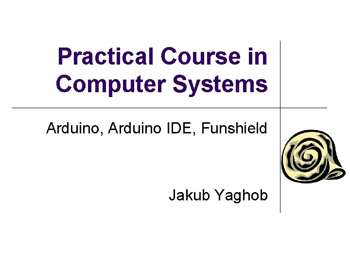 Practical Course in Computer Systems Arduino, Arduino IDE, Funshield Jakub Yaghob 