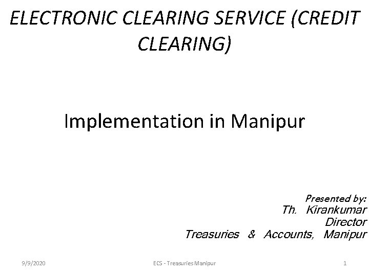 ELECTRONIC CLEARING SERVICE (CREDIT CLEARING) Implementation in Manipur Presented by: Th. Kirankumar Director Treasuries