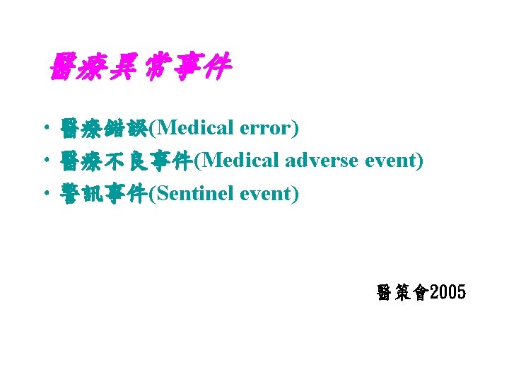 醫療異常事件 • 醫療錯誤(Medical error) • 醫療不良事件(Medical adverse event) • 警訊事件(Sentinel event) 醫策會2005 