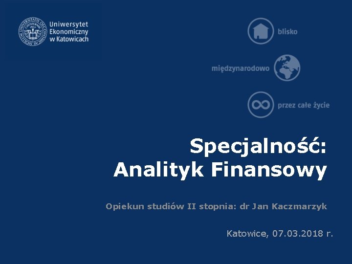 Specjalność: Analityk Finansowy Opiekun studiów II stopnia: dr Jan Kaczmarzyk Katowice, 07. 03. 2018