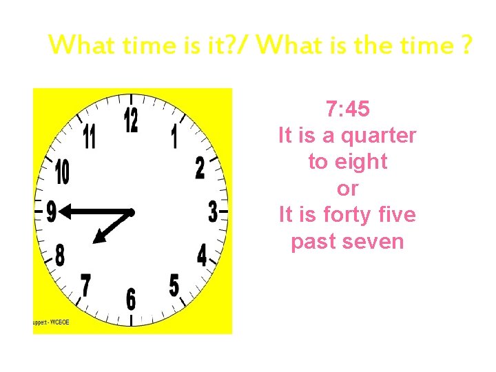 What time is it? / What is the time ? 7: 45 It is