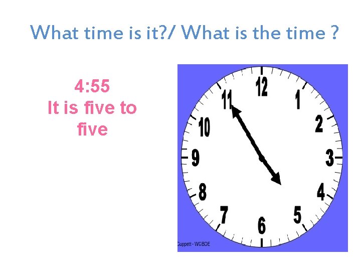 What time is it? / What is the time ? 4: 55 It is