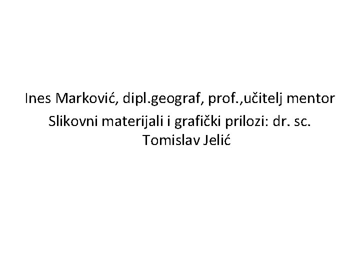 Ines Marković, dipl. geograf, prof. , učitelj mentor Slikovni materijali i grafički prilozi: dr.
