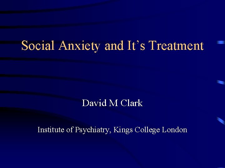 Social Anxiety and It’s Treatment David M Clark Institute of Psychiatry, Kings College London