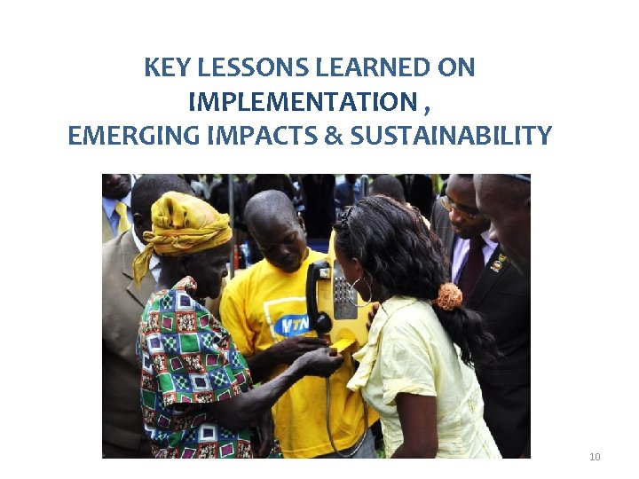 KEY LESSONS LEARNED ON IMPLEMENTATION , EMERGING IMPACTS & SUSTAINABILITY 10 