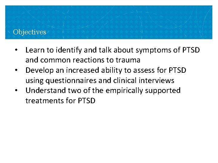 Objectives • Learn to identify and talk about symptoms of PTSD and common reactions Objectives • Learn to identify and talk about symptoms of PTSD and common reactions