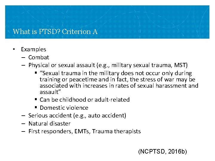 What is PTSD? Criterion A • Examples – Combat – Physical or sexual assault What is PTSD? Criterion A • Examples – Combat – Physical or sexual assault