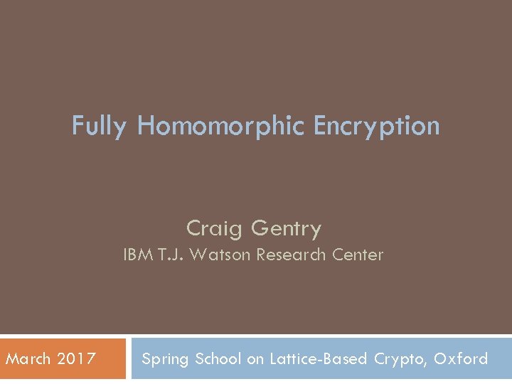 Fully Homomorphic Encryption Craig Gentry IBM T. J. Watson Research Center March 2017 Spring