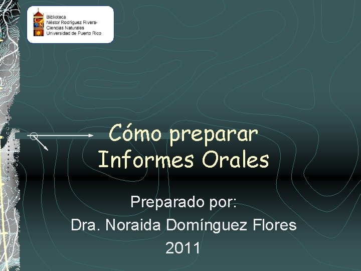 Cómo preparar Informes Orales Preparado por: Dra. Noraida Domínguez Flores 2011 