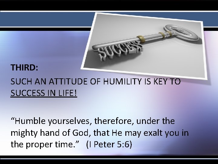 THIRD: SUCH AN ATTITUDE OF HUMILITY IS KEY TO SUCCESS IN LIFE! “Humble yourselves,