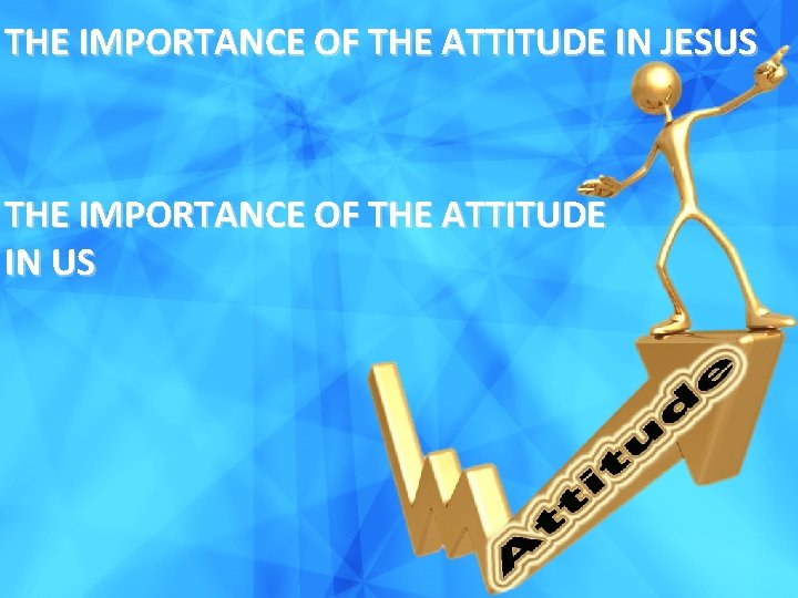 THE IMPORTANCE OF THE ATTITUDE IN JESUS THE IMPORTANCE OF THE ATTITUDE IN US